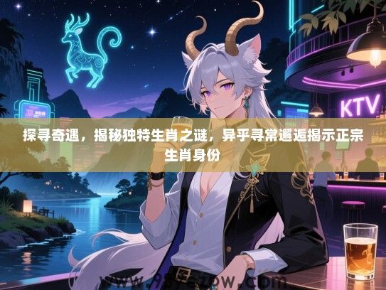 探寻奇遇，揭秘独特生肖之谜，异乎寻常邂逅揭示正宗生肖身份