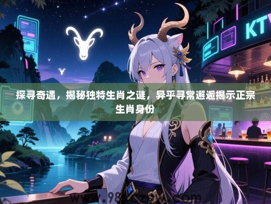 探寻奇遇，揭秘独特生肖之谜，异乎寻常邂逅揭示正宗生肖身份