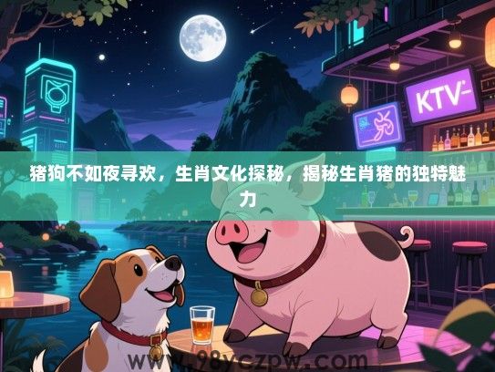 猪狗不如夜寻欢，生肖文化探秘，揭秘生肖猪的独特魅力