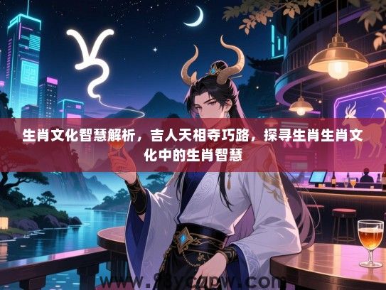 生肖文化智慧解析，吉人天相夺巧路，探寻生肖生肖文化中的生肖智慧