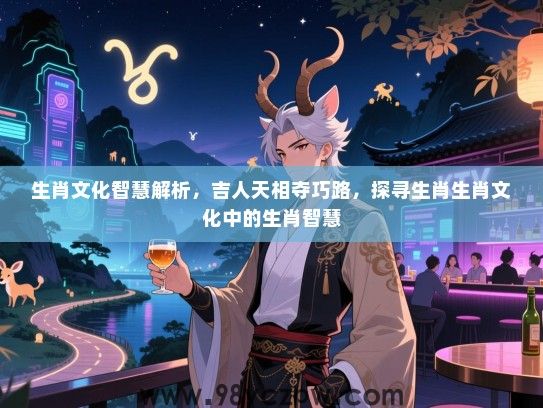 生肖文化智慧解析，吉人天相夺巧路，探寻生肖生肖文化中的生肖智慧