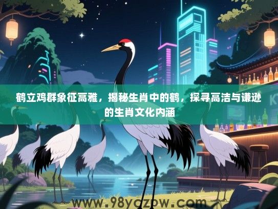 鹤立鸡群象征高雅，揭秘生肖中的鹤，探寻高洁与谦逊的生肖文化内涵