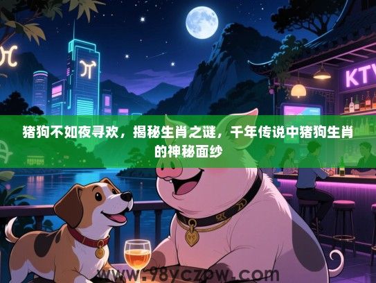 猪狗不如夜寻欢，揭秘生肖之谜，千年传说中猪狗生肖的神秘面纱