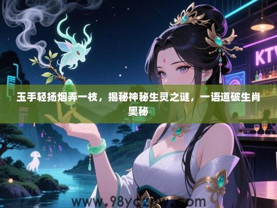 玉手轻扬烟弄一枝，揭秘神秘生灵之谜，一语道破生肖奥秘
