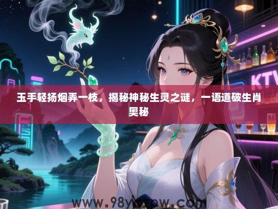 玉手轻扬烟弄一枝，揭秘神秘生灵之谜，一语道破生肖奥秘