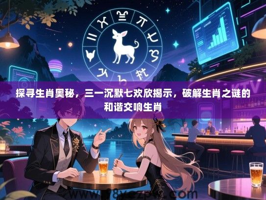 探寻生肖奥秘，三一沉默七欢欣揭示，破解生肖之谜的和谐交响生肖