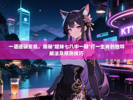 一语道破玄机，揭秘‘姐妹七八中一期’打一生肖的独特解法及预测技巧