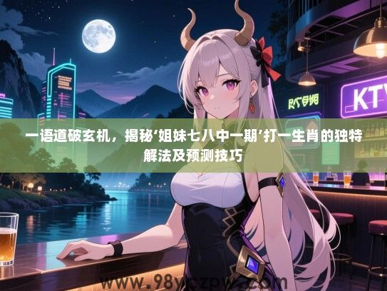 一语道破玄机，揭秘‘姐妹七八中一期’打一生肖的独特解法及预测技巧
