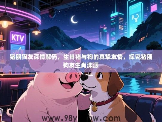 猪朋狗友深情解码，生肖猪与狗的真挚友情，探究猪朋狗友生肖渊源