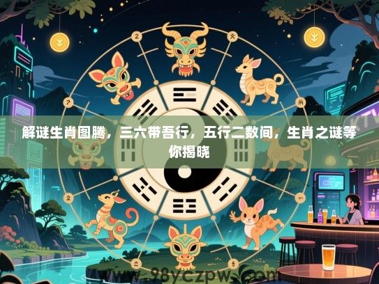 解谜生肖图腾，三六带吾行，五行二数间，生肖之谜等你揭晓
