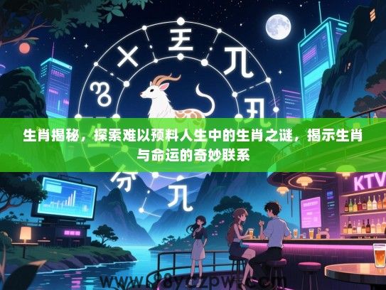 生肖揭秘，探索难以预料人生中的生肖之谜，揭示生肖与命运的奇妙联系