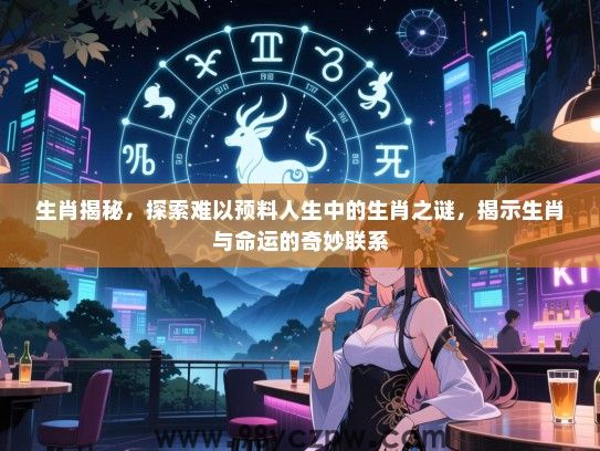生肖揭秘，探索难以预料人生中的生肖之谜，揭示生肖与命运的奇妙联系