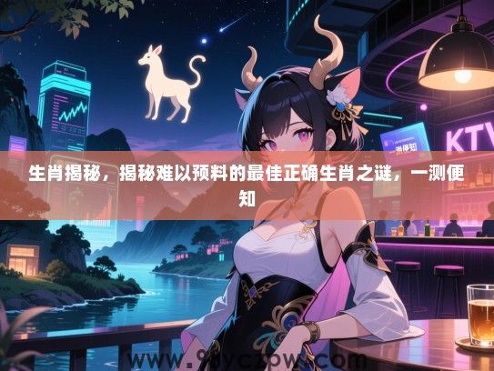 生肖揭秘，揭秘难以预料的最佳正确生肖之谜，一测便知