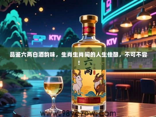 品鉴六两白酒韵味，生肖生肖间的人生佳酿，不可不尝！