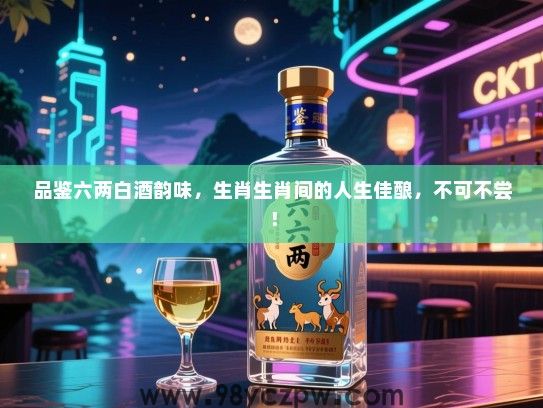 品鉴六两白酒韵味，生肖生肖间的人生佳酿，不可不尝！