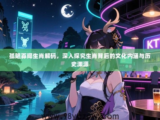 孤陋寡闻生肖解码，深入探究生肖背后的文化内涵与历史渊源
