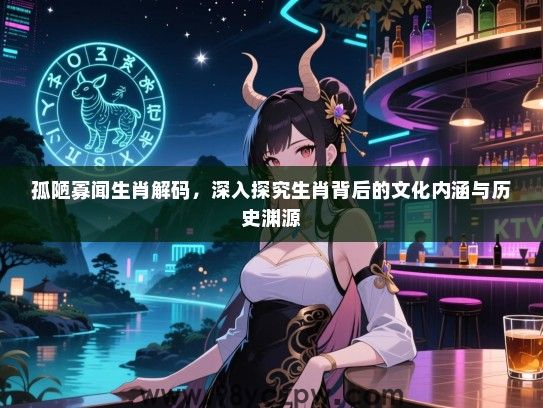 孤陋寡闻生肖解码，深入探究生肖背后的文化内涵与历史渊源