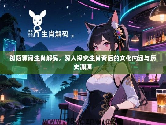 孤陋寡闻生肖解码，深入探究生肖背后的文化内涵与历史渊源