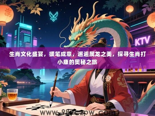 生肖文化盛宴，援笔成章，邂逅属龙之美，探寻生肖打小康的奥秘之旅