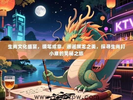 生肖文化盛宴，援笔成章，邂逅属龙之美，探寻生肖打小康的奥秘之旅