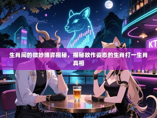 生肖间的微妙博弈揭秘，揭秘故作姿态的生肖打一生肖真相