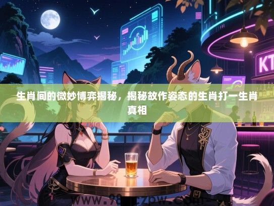 生肖间的微妙博弈揭秘，揭秘故作姿态的生肖打一生肖真相