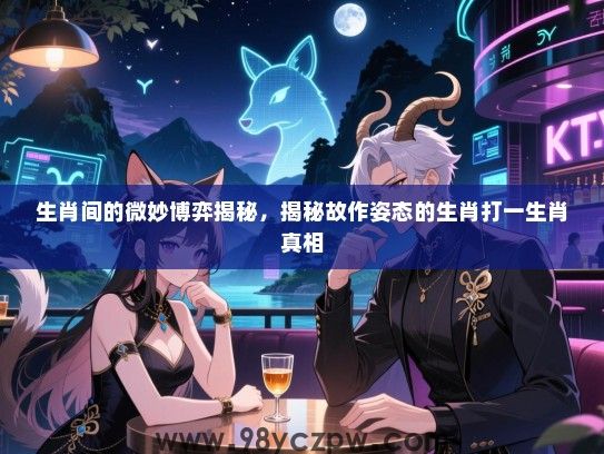 生肖间的微妙博弈揭秘，揭秘故作姿态的生肖打一生肖真相