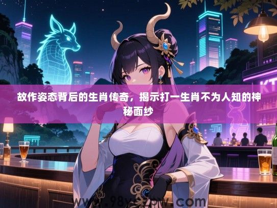 故作姿态背后的生肖传奇，揭示打一生肖不为人知的神秘面纱