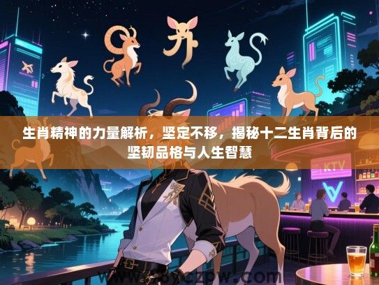 生肖精神的力量解析，坚定不移，揭秘十二生肖背后的坚韧品格与人生智慧