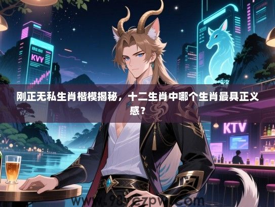 刚正无私生肖楷模揭秘，十二生肖中哪个生肖最具正义感？