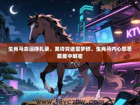 生肖马命运挣扎录，莫待穷途留梦碎，生肖马内心愁思藏腹中解密