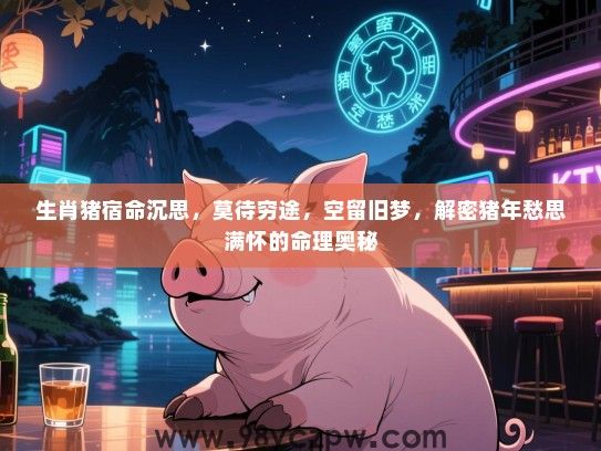 生肖猪宿命沉思，莫待穷途，空留旧梦，解密猪年愁思满怀的命理奥秘