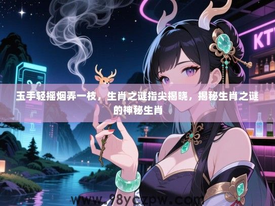 玉手轻摇烟弄一枝，生肖之谜指尖揭晓，揭秘生肖之谜的神秘生肖