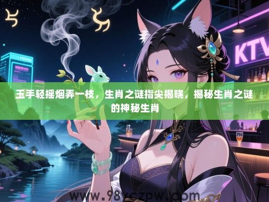 玉手轻摇烟弄一枝，生肖之谜指尖揭晓，揭秘生肖之谜的神秘生肖