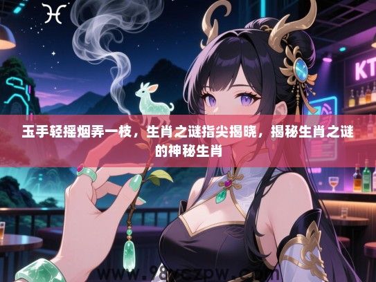 玉手轻摇烟弄一枝，生肖之谜指尖揭晓，揭秘生肖之谜的神秘生肖