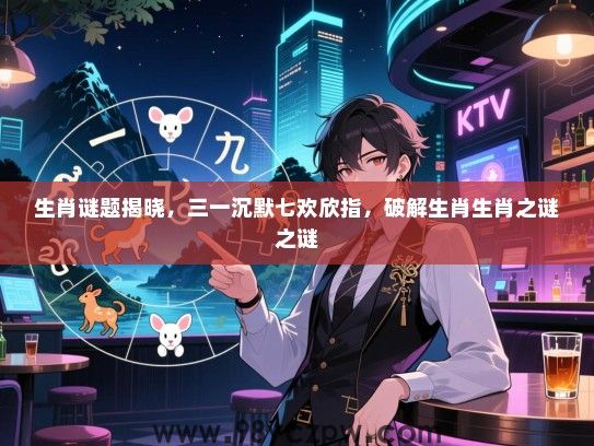 生肖谜题揭晓，三一沉默七欢欣指，破解生肖生肖之谜之谜