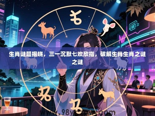 生肖谜题揭晓，三一沉默七欢欣指，破解生肖生肖之谜之谜