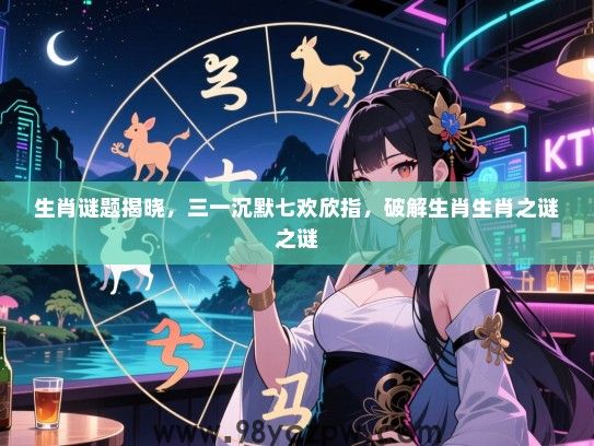 生肖谜题揭晓，三一沉默七欢欣指，破解生肖生肖之谜之谜