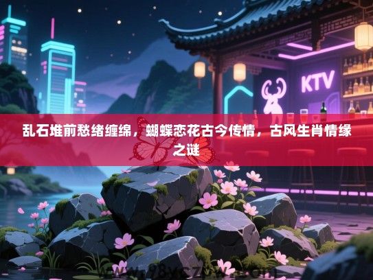 乱石堆前愁绪缠绵，蝴蝶恋花古今传情，古风生肖情缘之谜