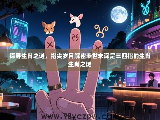 探寻生肖之谜，指尖岁月解密涉世未深是三四指的生肖生肖之谜