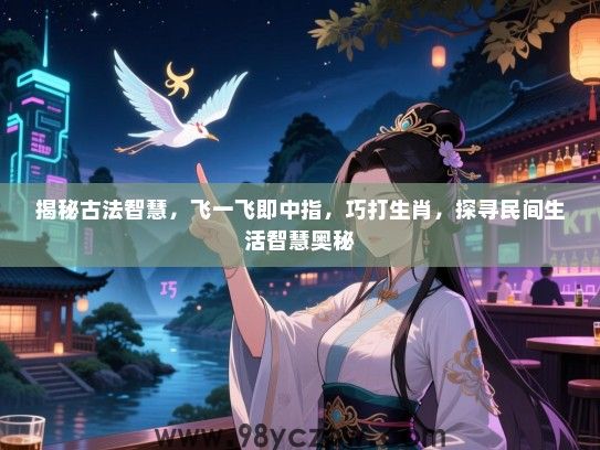 揭秘古法智慧，飞一飞即中指，巧打生肖，探寻民间生活智慧奥秘