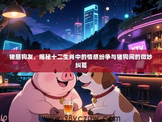 猪朋狗友，揭秘十二生肖中的情感纷争与猪狗间的微妙纠葛