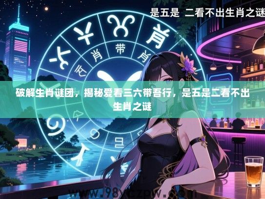 破解生肖谜团，揭秘爱看三六带吾行，是五是二看不出生肖之谜
