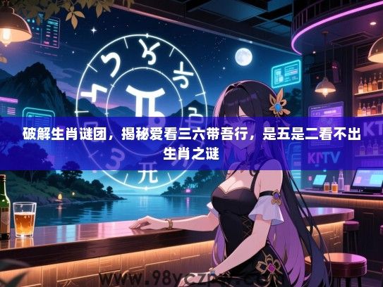 破解生肖谜团，揭秘爱看三六带吾行，是五是二看不出生肖之谜