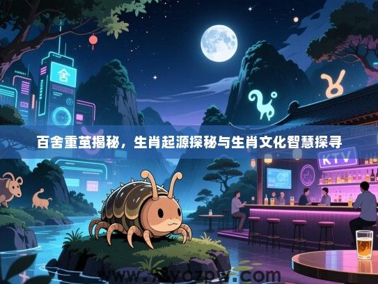 百舍重茧揭秘，生肖起源探秘与生肖文化智慧探寻
