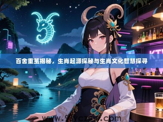 百舍重茧揭秘，生肖起源探秘与生肖文化智慧探寻