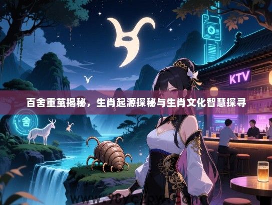 百舍重茧揭秘，生肖起源探秘与生肖文化智慧探寻