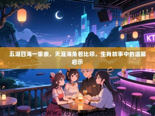 五湖四海一家亲，天涯海角若比邻，生肖故事中的温馨启示