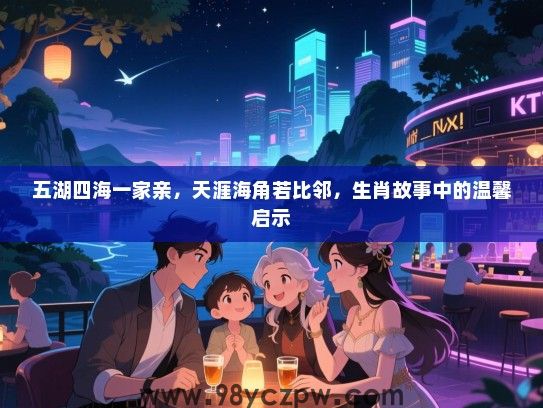 五湖四海一家亲，天涯海角若比邻，生肖故事中的温馨启示