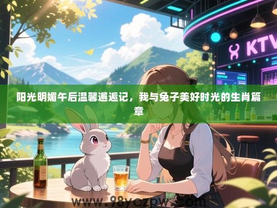 阳光明媚午后温馨邂逅记，我与兔子美好时光的生肖篇章
